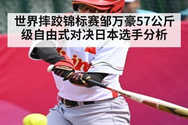 世界摔跤锦标赛邹万豪57公斤级自由式对决日本选手分析